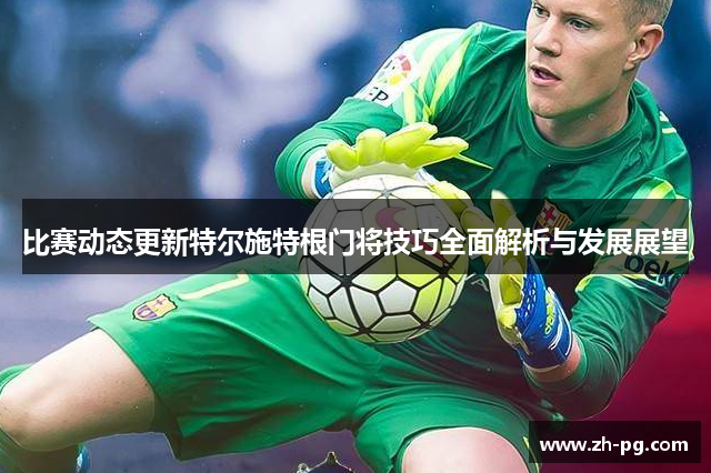 比赛动态更新特尔施特根门将技巧全面解析与发展展望