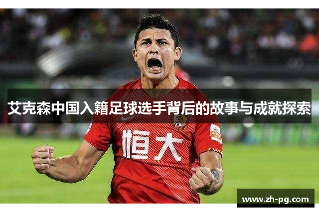 艾克森中国入籍足球选手背后的故事与成就探索