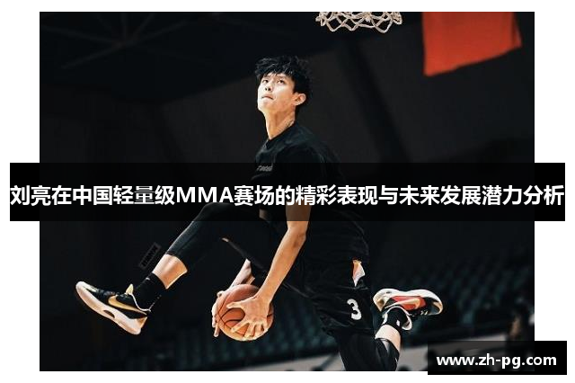刘亮在中国轻量级MMA赛场的精彩表现与未来发展潜力分析