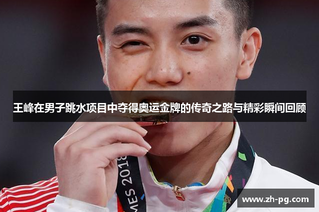王峰在男子跳水项目中夺得奥运金牌的传奇之路与精彩瞬间回顾