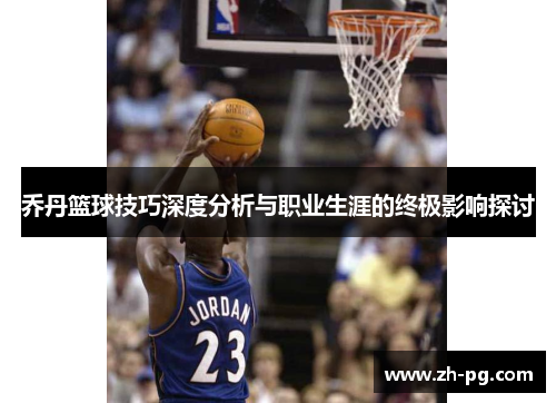 乔丹篮球技巧深度分析与职业生涯的终极影响探讨