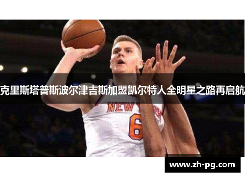 克里斯塔普斯波尔津吉斯加盟凯尔特人全明星之路再启航