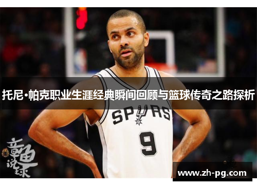 托尼·帕克职业生涯经典瞬间回顾与篮球传奇之路探析