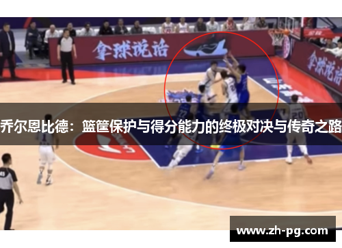 乔尔恩比德：篮筐保护与得分能力的终极对决与传奇之路