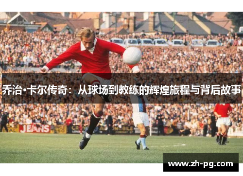 乔治·卡尔传奇：从球场到教练的辉煌旅程与背后故事