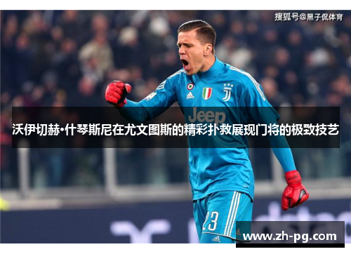 沃伊切赫·什琴斯尼在尤文图斯的精彩扑救展现门将的极致技艺