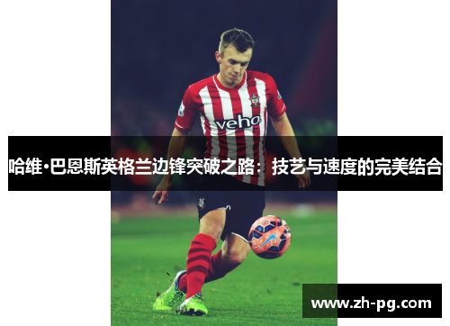 哈维·巴恩斯英格兰边锋突破之路：技艺与速度的完美结合