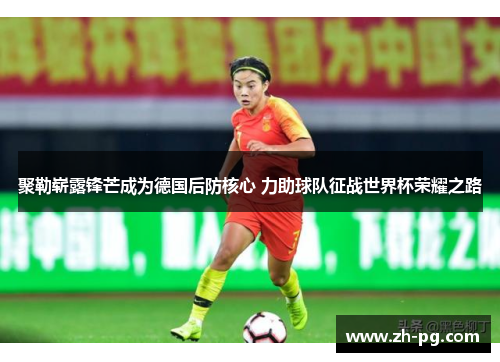 聚勒崭露锋芒成为德国后防核心 力助球队征战世界杯荣耀之路