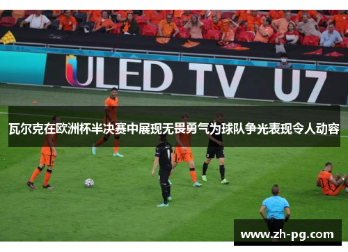 瓦尔克在欧洲杯半决赛中展现无畏勇气为球队争光表现令人动容