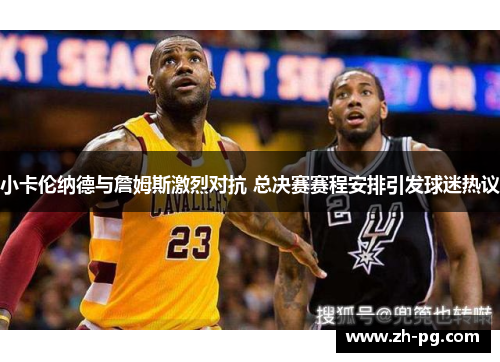 小卡伦纳德与詹姆斯激烈对抗 总决赛赛程安排引发球迷热议