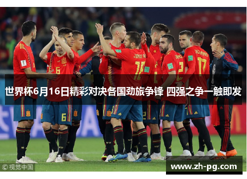 世界杯6月16日精彩对决各国劲旅争锋 四强之争一触即发