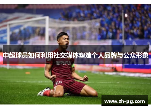 中超球员如何利用社交媒体塑造个人品牌与公众形象