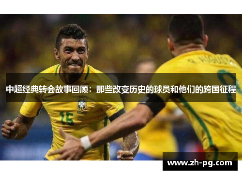 中超经典转会故事回顾：那些改变历史的球员和他们的跨国征程