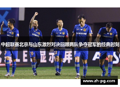 中超联赛北京与山东激烈对决回顾两队争夺冠军的经典时刻