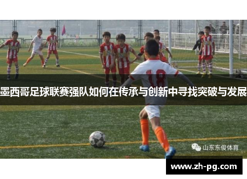 墨西哥足球联赛强队如何在传承与创新中寻找突破与发展