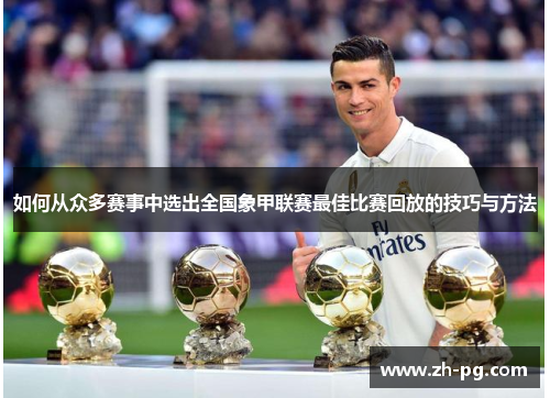 如何从众多赛事中选出全国象甲联赛最佳比赛回放的技巧与方法
