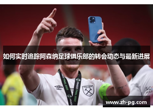 如何实时追踪阿森纳足球俱乐部的转会动态与最新进展