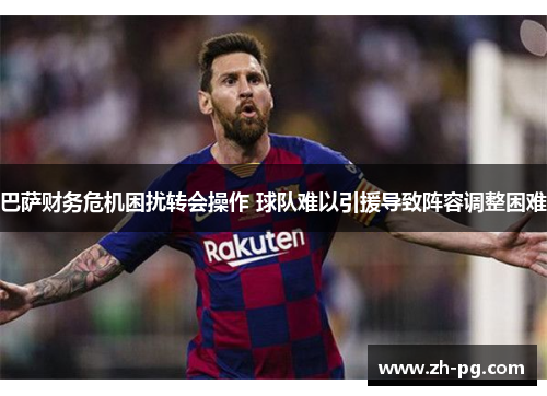 巴萨财务危机困扰转会操作 球队难以引援导致阵容调整困难