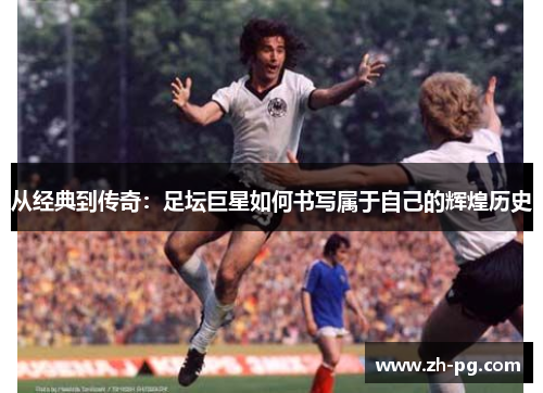 从经典到传奇：足坛巨星如何书写属于自己的辉煌历史