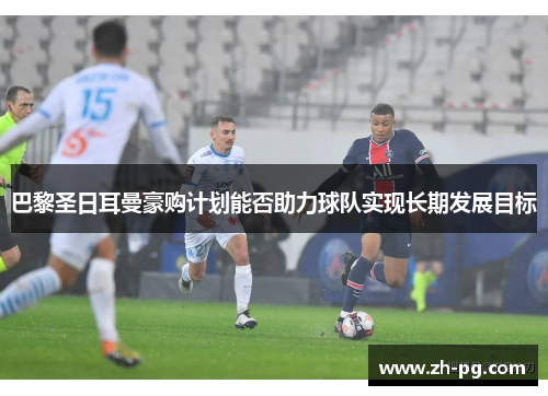 巴黎圣日耳曼豪购计划能否助力球队实现长期发展目标