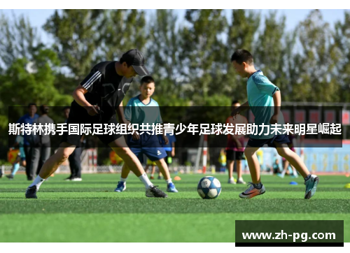 斯特林携手国际足球组织共推青少年足球发展助力未来明星崛起