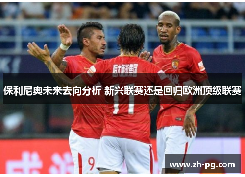 保利尼奥未来去向分析 新兴联赛还是回归欧洲顶级联赛