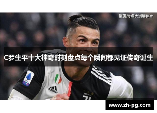 C罗生平十大神奇时刻盘点每个瞬间都见证传奇诞生