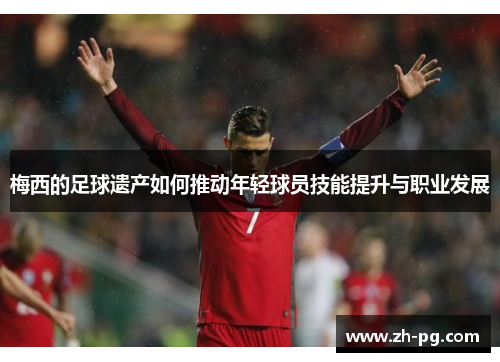 梅西的足球遗产如何推动年轻球员技能提升与职业发展