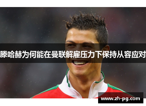 滕哈赫为何能在曼联解雇压力下保持从容应对