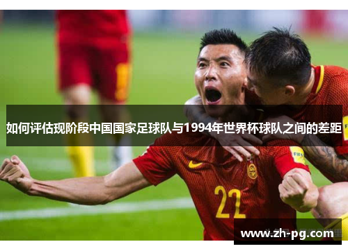 如何评估现阶段中国国家足球队与1994年世界杯球队之间的差距