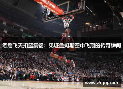 老詹飞天扣篮集锦：见证詹姆斯空中飞翔的传奇瞬间