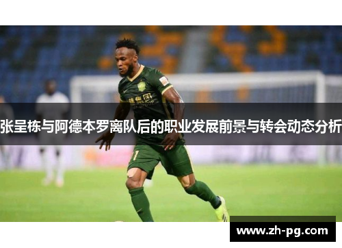 张呈栋与阿德本罗离队后的职业发展前景与转会动态分析