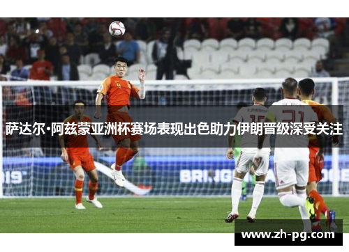 萨达尔·阿兹蒙亚洲杯赛场表现出色助力伊朗晋级深受关注