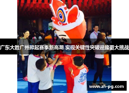 广东大胜广州掀起赛季新高潮 实现关键性突破迎接更大挑战