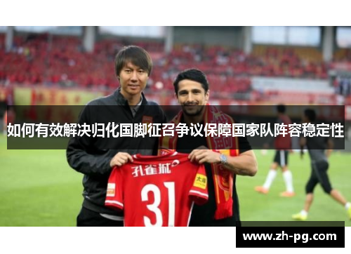 如何有效解决归化国脚征召争议保障国家队阵容稳定性