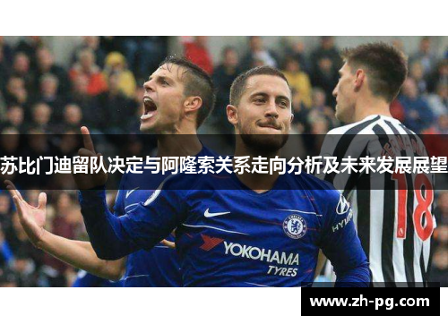 苏比门迪留队决定与阿隆索关系走向分析及未来发展展望