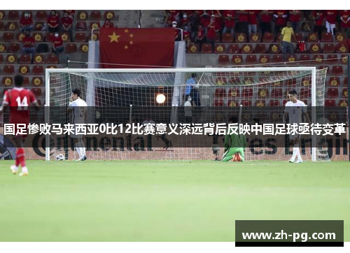 国足惨败马来西亚0比12比赛意义深远背后反映中国足球亟待变革