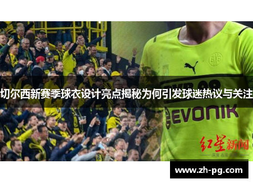 切尔西新赛季球衣设计亮点揭秘为何引发球迷热议与关注