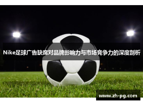 Nike足球广告缺席对品牌影响力与市场竞争力的深度剖析