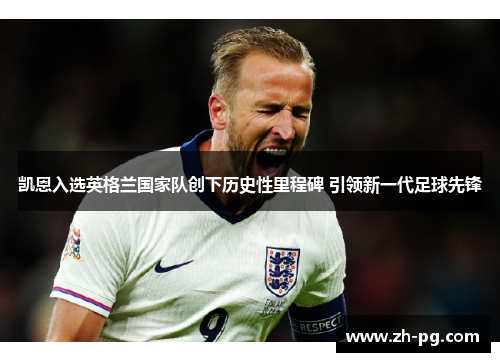 凯恩入选英格兰国家队创下历史性里程碑 引领新一代足球先锋
