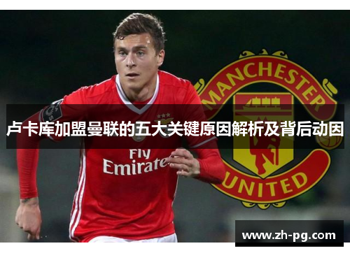 卢卡库加盟曼联的五大关键原因解析及背后动因 卢卡库加盟曼联的五大关键原因解析及背后动因