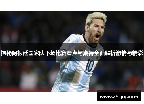 揭秘阿根廷国家队下场比赛看点与期待全面解析激情与精彩