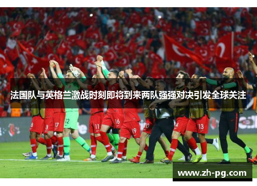 法国队与英格兰激战时刻即将到来两队强强对决引发全球关注 法国队与英格兰激战时刻即将到来两队强强对决引发全球关注