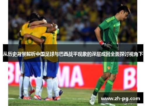 从历史背景解析中国足球与巴西战平现象的深层成因全面探讨视角下